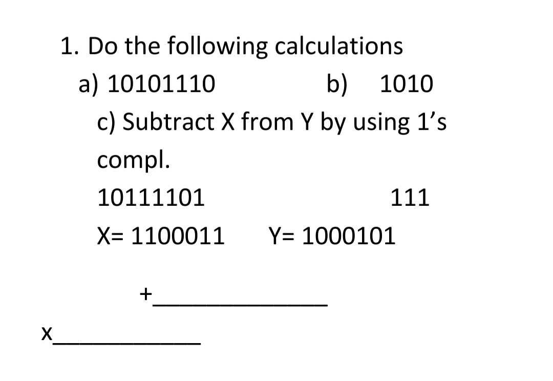 1. Do the following calculations
a) 10101110
b) 1010
c) Subtract X from Y by using 1's
compl.
10111101
111
X= 1100011
Y= 1000101
