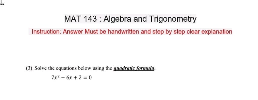 MAT 143: Algebra and Trigonometry
Instruction: Answer Must be handwritten and step by step clear explanation
(3) Solve the equations below using the quadratic formula.
7x² - 6x + 2 = 0