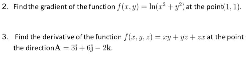 2. Find the gradient of the function f(x, y) = ln(x² + y²) at the point(1, 1).
3. Find the derivative of the function f(x, y, z) = xy + yz + zx at the point
the directionA = 3i+ 6j - 2k.