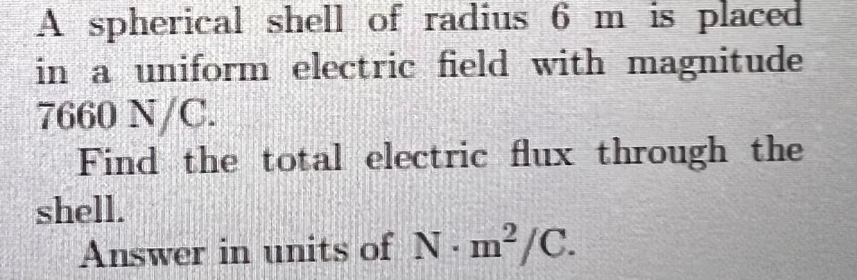 A spherical shell of radius 6 m is placed
in a uniform electric field with magnitude
7660 N/C.
Find the total electric flux through the
shell.
Answer in units of N m2/C.
