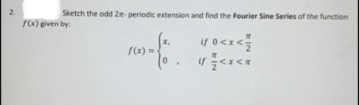 2.
Sketch the odd 2π- periodic extension and find the Fourier Sine Series of the function
f(x) given by:
f(x) =
.
if 0<x< 1/12
if // < x <