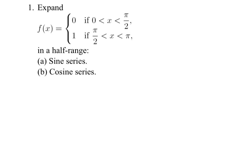 1. Expand
f(x) =
if 0 < x <
2
ㅠ
1 if
if < < x < π,
2
in a half-range:
(a) Sine series.
(b) Cosine series.