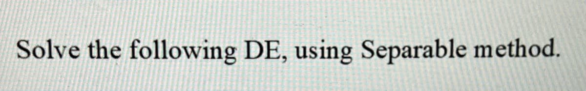 Solve the following DE, using Separable method.
