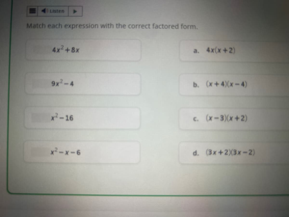 Listen
Match each expression with the correct factored form.
4x²+8x
9x²-4
x²-16
x²-x-6
a. 4x(x+2)
b. (x+4)(x-4)
c. (x-3)(x+2)
d. (3x+2)(3x-2)