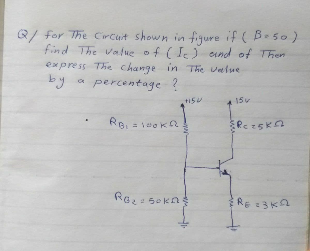 Q/ For The Circuit shown in figure if ( B=5o)
find The value of ( Ic) and of Then
express The Change in The value
by
percentage ?
+15U
15レ
RBI
RBI = 100K
こ
Roz=
= 50 kn
RE =3K2
