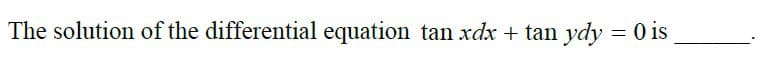 The solution of the differential equation tan xdx + tan ydy = 0 is
