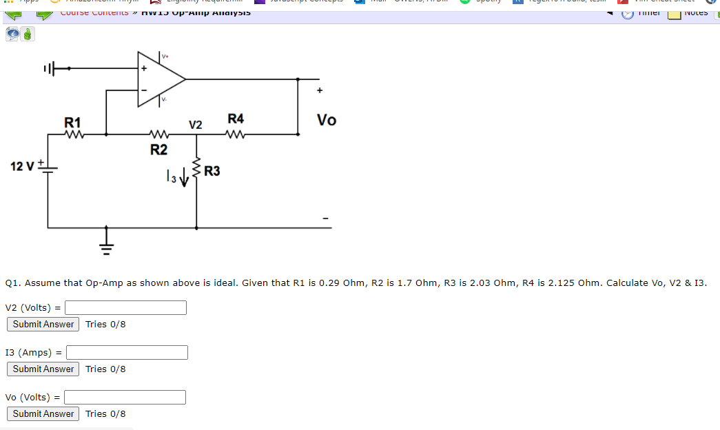 Cuurse CoLents » nwIJ Up-Amp Allaiysis
O Ter
INOLES
R1
R4
Vo
V2
R2
12 vt
Q1. Assume that Op-Amp as shown above is ideal. Given that R1 is 0.29 Ohm, R2 is 1.7 Ohm, R3 is 2.03 Ohm, R4 is 2.125 Ohm. Calculate Vo, V2 & 13.
v2 (Volts) =
Submit Answer Tries 0/8
13 (Amps) =
Submit Answer Tries 0/8
Vo (Volts) =
Submit Answer
Tries 0/8
