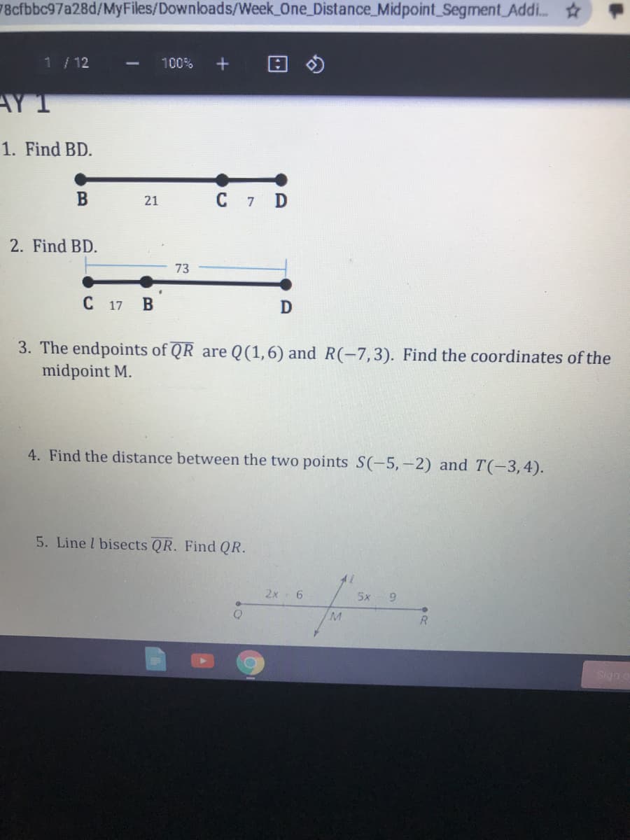 78cfbbc97a28d/MyFiles/Downloads/Week One_Distance_Midpoint Segment Addi.
1/12
100%
AY T
1. Find BD.
C 7 D
21
2. Find BD.
73
C 17 B
D
3. The endpoints of QR are Q(1,6) and R(-7,3). Find the coordinates of the
midpoint M.
4. Find the distance between the two points S(-5,-2) and T(-3,4).
5. Line l bisects QR. Find QR.
2x
5x
6.
R.
Sign o
