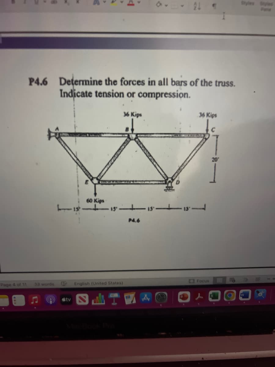 P4.6 Determine the forces in all bars of the truss.
Indicate tension or compression.
Page 4 of 11 33 words
stv
60 Kips
15'
English (United States)
36 Kips
-15-15
P4.6
GRAT
STA
36 Kips
Focus
20°
FA
C
W