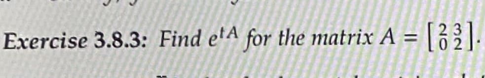 Exercise 3.8.3: Find etA for the matrix A = [83].