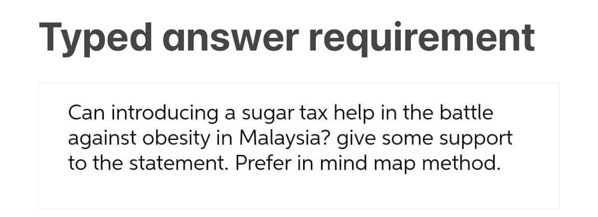 Typed answer requirement
Can introducing a sugar tax help in the battle
against obesity in Malaysia? give some support
to the statement. Prefer in mind map method.
