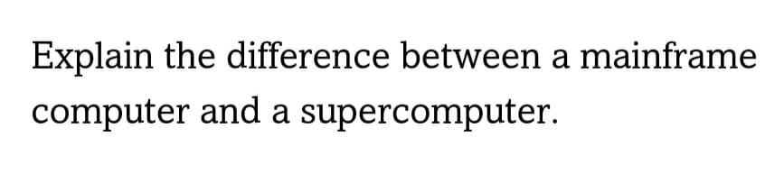 Explain the difference between a mainframe
computer and a supercomputer.