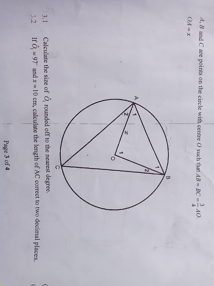 A, B and C are points on the circle with centre O such that AB = BC =- AO.
3
%3D
OA =x
1
A
1
1
C
: 3.1 Calculate the size of Ö, rounded off to the nearest degree.
3.2
If Ö, = 97° and x = 10 cm, calculate the length of AC correct to two decimal places.
%3D
Page 3 of 4
2,
