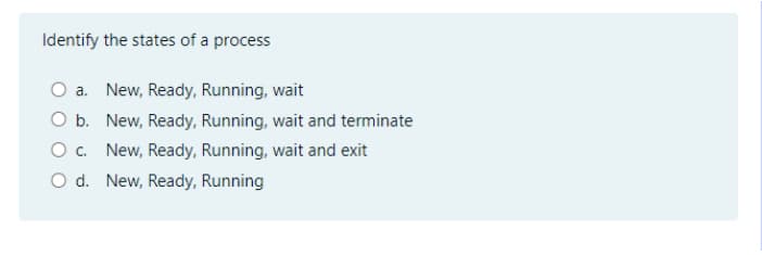 Identify the states of a process
O a. New, Ready, Running, wait
O b. New, Ready, Running, wait and terminate
O. New, Ready, Running, wait and exit
O d. New, Ready, Running
