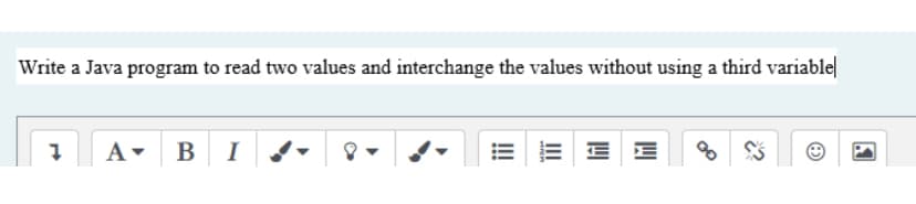 Write a Java program to read two values and interchange the values without using a third variable|
A-
B I
