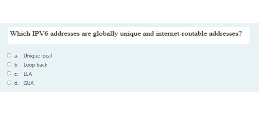 Which IPV6 addresses are globally unique and internet-routable addresses?
O a. Unique local
O b. Loop back
O . LLA
O d. GUA
