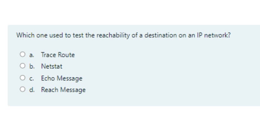 Which one used to test the reachability of a destination on an IP network?
O a. Trace Route
O b. Netstat
O. Echo Message
O d. Reach Message
