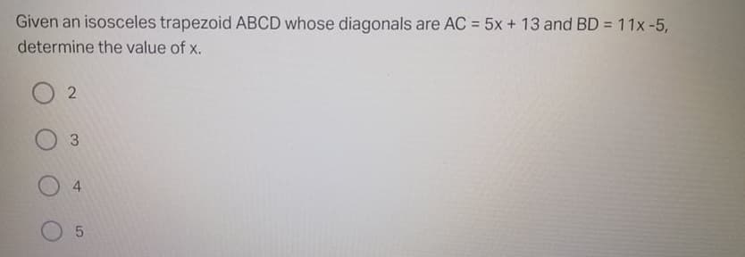 Given an isosceles trapezoid ABCD whose diagonals are AC = 5x + 13 and BD = 11x -5,
determine the value of x.
%3D
4
