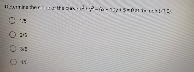 Determine the slope of the curve x2 + y2 – 6x + 10y + 5 = 0 at the point (1,0).
O 1/5
2/5
3/5
4/5
