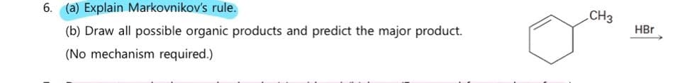 6. (a) Explain Markovnikov's rule.
(b) Draw all possible organic products and predict the major product.
(No mechanism required.)
CH3
HBr