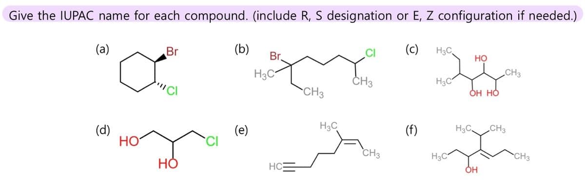 Give the IUPAC name for each compound. (include R, S designation or E, Z configuration if needed.)
(a)
(c)
CI
(d)
НОʻ
Br
но
(b)
(e)
Br.
H3C
HC
CH3
H3C
CH3
CH3
(f)
H3C
H3C
HO
OH HO
CH3
H3C. CH3
за
H3C
OH
CH3