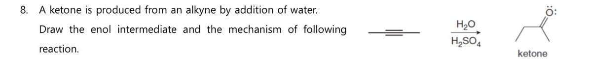 8.
A ketone is produced from an alkyne by addition of water.
Draw the enol intermediate and the mechanism of following
reaction.
H₂O
H₂SO4
ketone