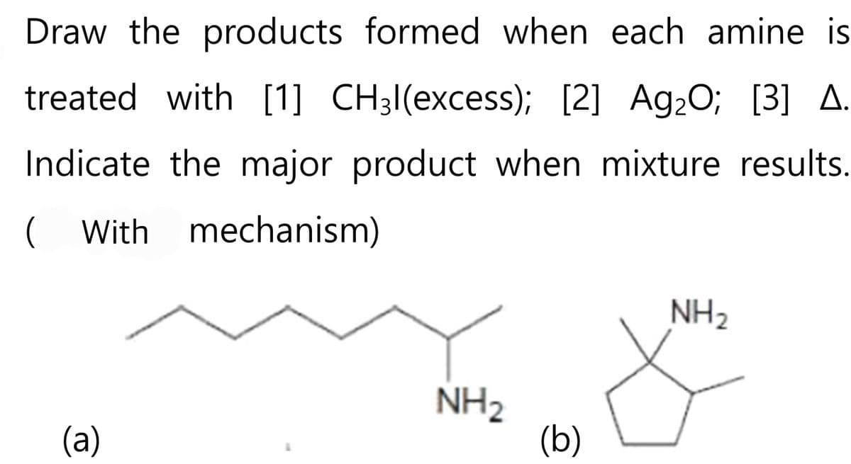 Draw the products formed when each amine is
treated with [1] CH31(excess); [2] Ag₂O; [3] A.
Indicate the major product when mixture results.
( With mechanism)
(a)
NH₂
(b)
NH₂