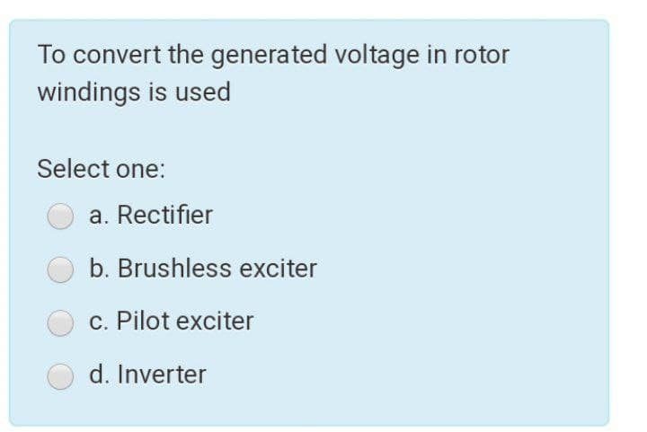 To convert the generated voltage in rotor
windings is used
Select one:
a. Rectifier
b. Brushless exciter
c. Pilot exciter
d. Inverter
