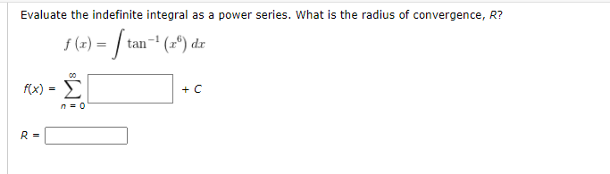 Evaluate the indefinite integral as a power series. What is the radius of convergence, R?
f (r) =
:) = / tan-t (x") dr
