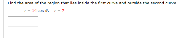 Find the area of the region that lies inside the first curve and outside the second curve.
r= 14 cos 0, r = 7
