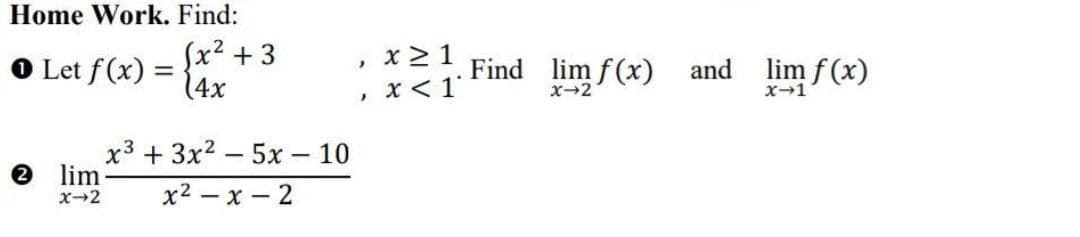 Home Work. Find:
O Let f(x) =
(x² + 3
14x
x 2 1
x< 1
lim f (x)
Find lim f(x)
and
%3D
x-2
x-1
x3 + 3x2 – 5x – 10
e lim
|
X-2
x2 – x – 2
