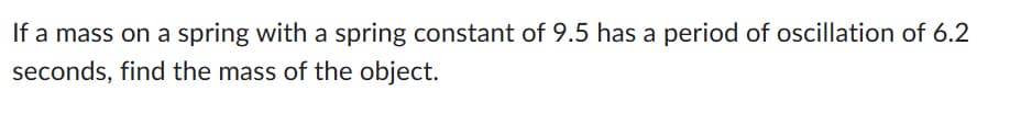 If a mass on a spring with a spring constant of 9.5 has a period of oscillation of 6.2
seconds, find the mass of the object.