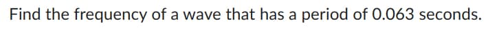 Find the frequency of a wave that has a period of 0.063 seconds.