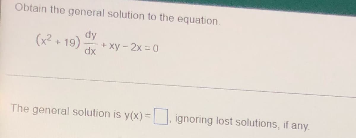 Obtain the general solution to the equation.
(x² +19)
dy
dx
+ xy - 2x = 0
The general solution is y(x) =
ignoring lost solutions, if any.