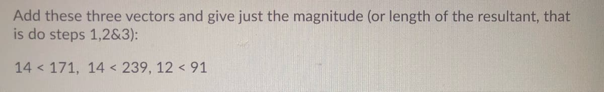 Add these three vectors and give just the magnitude (or length of the resultant, that
is do steps 1,2&3):
14 < 171, 14 < 239, 12 < 91
