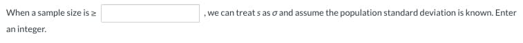 When a sample size is >
an integer.
, we can treat s as a and assume the population standard deviation is known. Enter