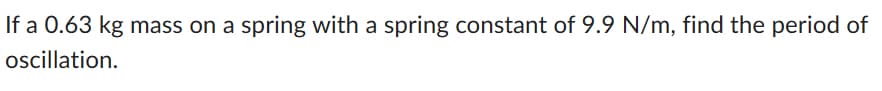 If a 0.63 kg mass on a spring with a spring constant of 9.9 N/m, find the period of
oscillation.