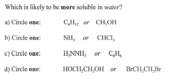 Which is likely to be more soluble in water?
a) Circle one:
CH2 or CH,OH
b) Circle one:
NH, or CHCI,
c) Circle one:
H,NNH, or CH,
d) Circle one:
НОСН,СH,ОН or
BЕCH,CH,Br
