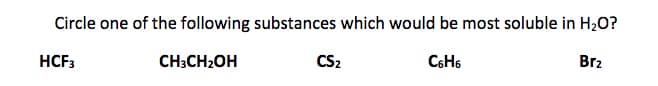 Circle one of the following substances which would be most soluble in H20?
HCF3
CH3CH2OH
CS2
C6H6
Br2
