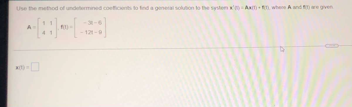 Use the method of undetermined coefficients to find a general solution to the system x' (t) = Ax(t) + f(t), where A and f(t) are given.
1 1
4 1
- 3t-6
- 12t-9
A =
x(t) =
f(t) =