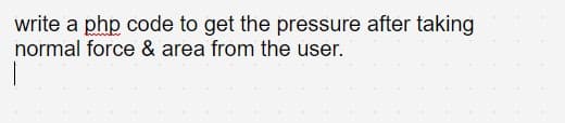 write a php code to get the pressure after taking
normal force & area from the user.
