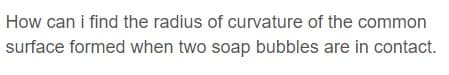 How can i find the radius of curvature of the common
surface formed when two soap bubbles are in contact.
