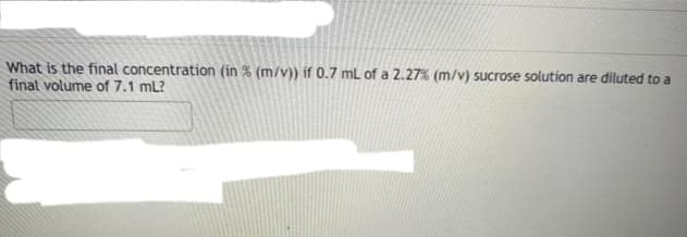 What is the final concentration (in % (m/v)) if 0.7 mL of a 2.27% (m/v) sucrose solution are diluted to a
final volume of 7.1 mL?