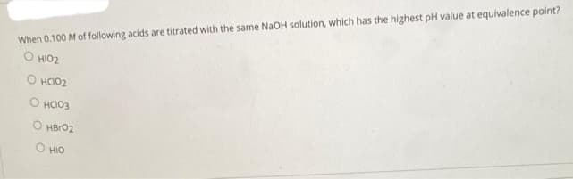 When 0.100 M of following acids are titrated with the same NaOH solution, which has the highest pH value at equivalence point?
О Н102
О H002
0 H003
О HBrO2
О НО