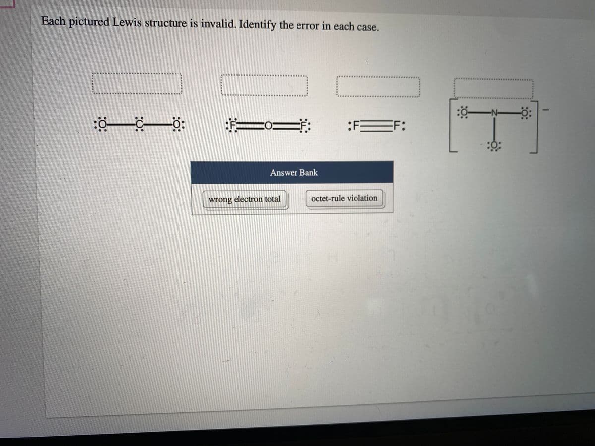 Each pictured Lewis structure is invalid. Identify the error in each case.
-N-
|
ギ:
:F=
F:
Answer Bank
wrong electron total
octet-rule violation
