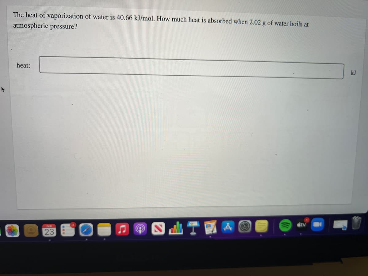 The heat of vaporization of water is 40.66 kJ/mol. How much heat is absorbed when 2.02 g of water boils at
atmospheric pressure?
heat:
kJ
stv
23
