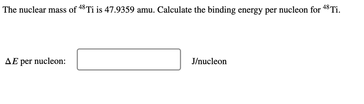 The nuclear mass of 48 Ti is 47.9359 amu. Calculate the binding energy per nucleon for 48 Ti.
ΔΕ per
nucleon:
J/nucleon