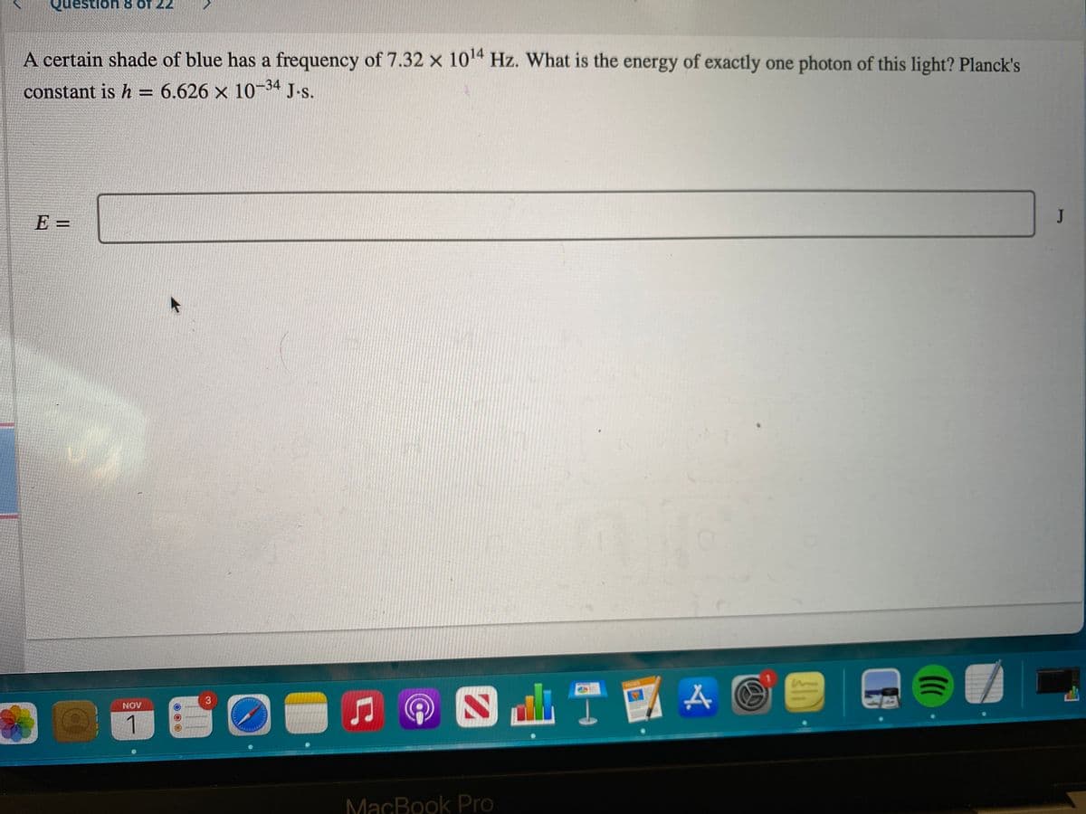 Question 8 Of 22
A certain shade of blue has a frequency of 7.32 x 104 Hz. What is the energy of exactly one photon of this light? Planck's
constant is h = 6.626 × 10-34 J.s.
E =
J
3
NOV
1
MacBook Pro
OOO
