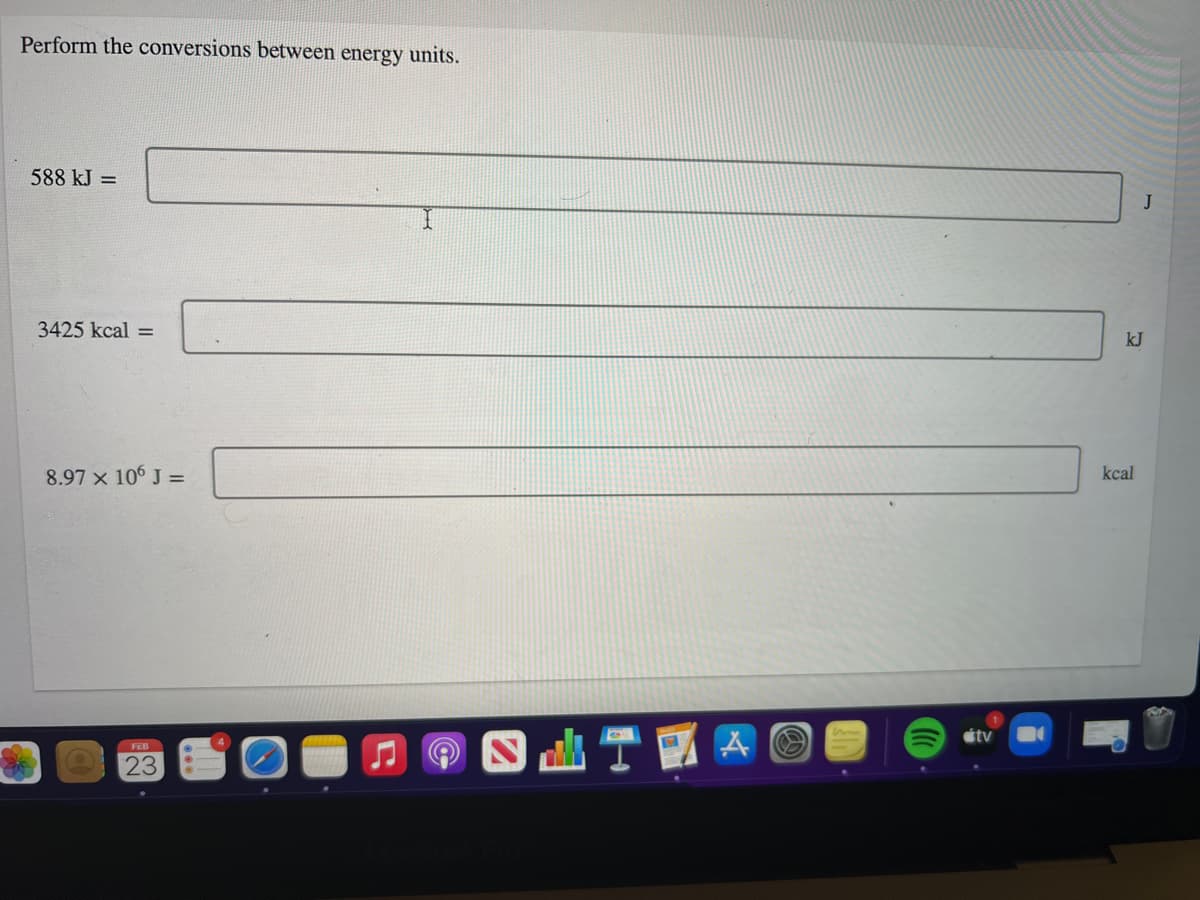 Perform the conversions between energy units.
588 kJ =
J
3425 kcal =
kJ
8.97 x 106 J =
kcal
FEB
23
