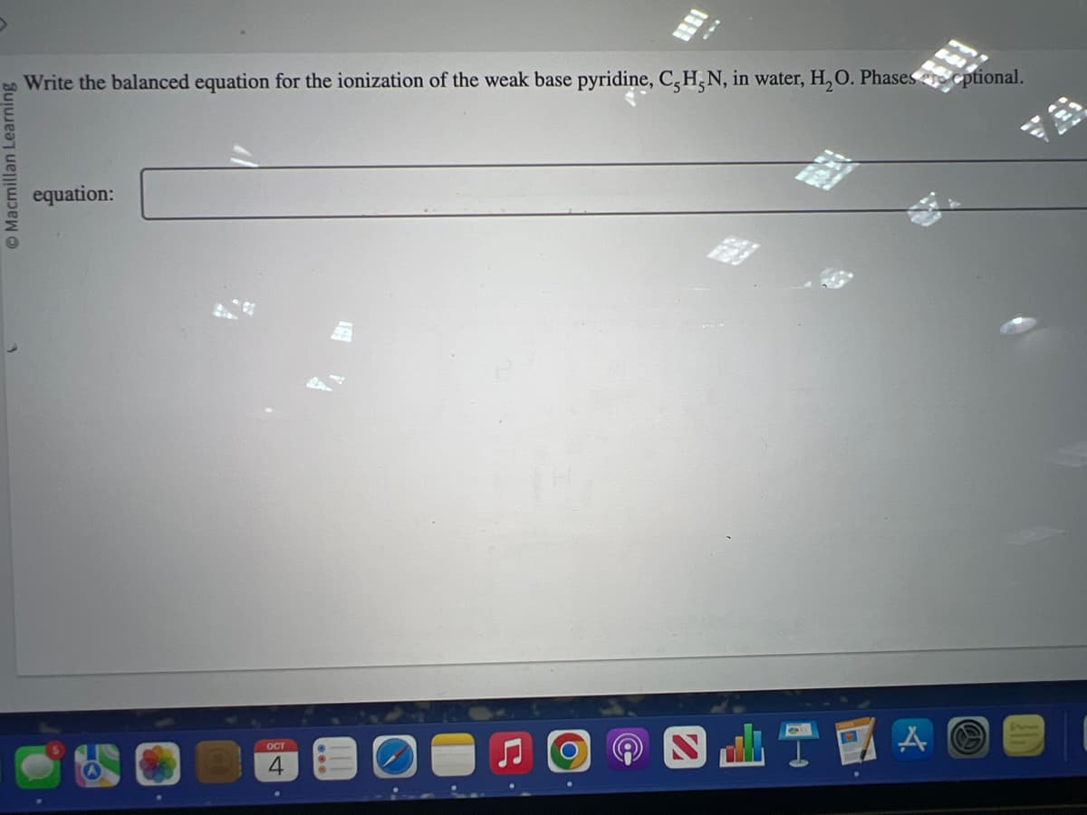 Macmillan Learning
Write the balanced equation for the ionization of the weak base pyridine, C, H, N, in water, H₂O. Phases optional.
equation:
OCT
20
B